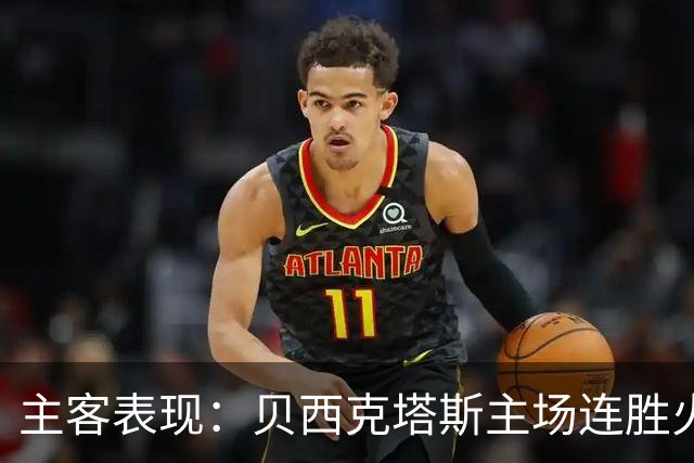 主客表现：贝西克塔斯主场连胜火力强劲