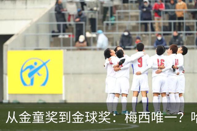 从金童奖到金球奖：梅西唯一？哈兰德贝林厄姆能破魔咒吗