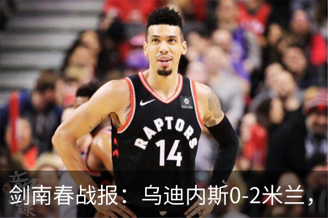 剑南春战报：乌迪内斯0-2米兰，普利西奇、哈钦森建功