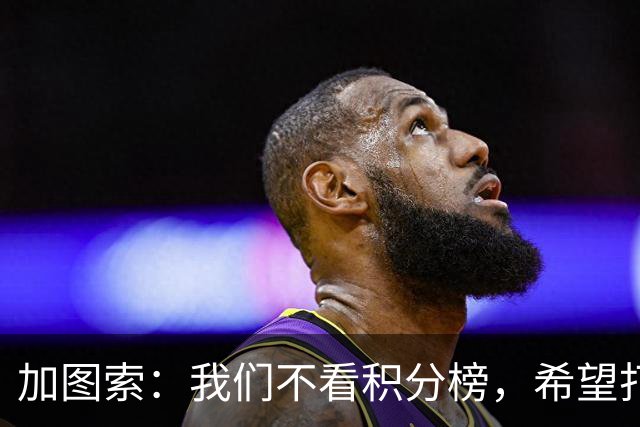 加图索：我们不看积分榜，希望打击尽量晚些到来