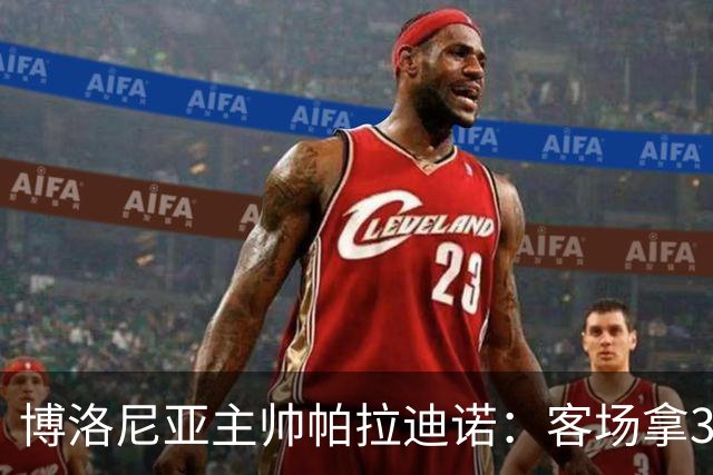 博洛尼亚主帅帕拉迪诺：客场拿3分很不容易，替补球员改变比赛