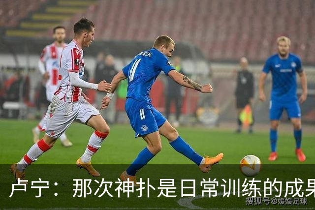 卢宁：那次神扑是日常训练的成果；取胜的关键是纪律性和态度