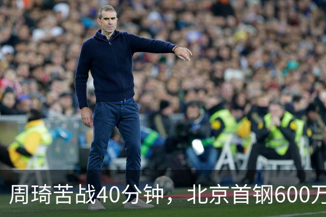 周琦苦战40分钟，北京首钢600万顶薪范子铭却穿西装看球