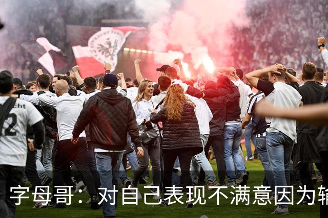 字母哥：对自己表现不满意因为输了 我们必须更努力这要从我开始