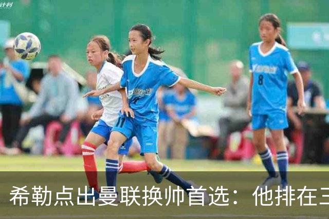 希勒点出曼联换帅首选：他排在三候选之首