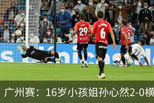 广州赛：16岁小孩姐孙心然2-0横扫萨王凯开门红 将战7号种子