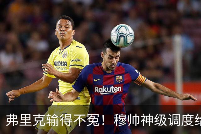 弗里克输得不冤！穆帅神级调度给巴萨上一课，战术安排堪称教科书！