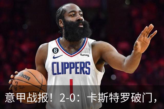 意甲战报！2-0：卡斯特罗破门，卢利建功，罗马力克热那亚升至第2