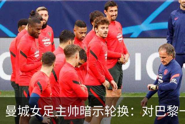 曼城女足主帅暗示轮换：对巴黎一役会有不同面孔
