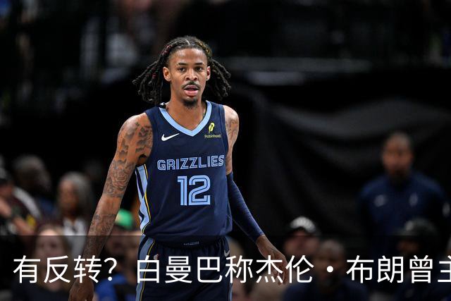 有反转？白曼巴称杰伦·布朗曾主动逼宫！还想加盟雄鹿！
