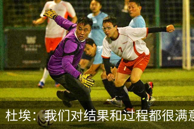 杜埃：我们对结果和过程都很满意，很高兴击败欧洲顶级球队之一