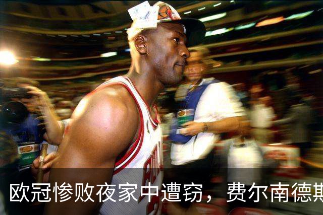 欧冠惨败夜家中遭窃，费尔南德斯赛后炮轰教练组
