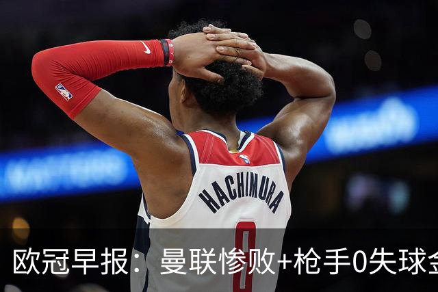 欧冠早报：曼联惨败+枪手0失球金身告破 5队全胜巴黎领跑