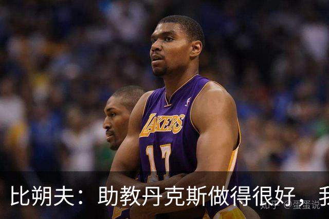 比朔夫：助教丹克斯做得很好，我们想念孔帕尼+很高兴他已好转