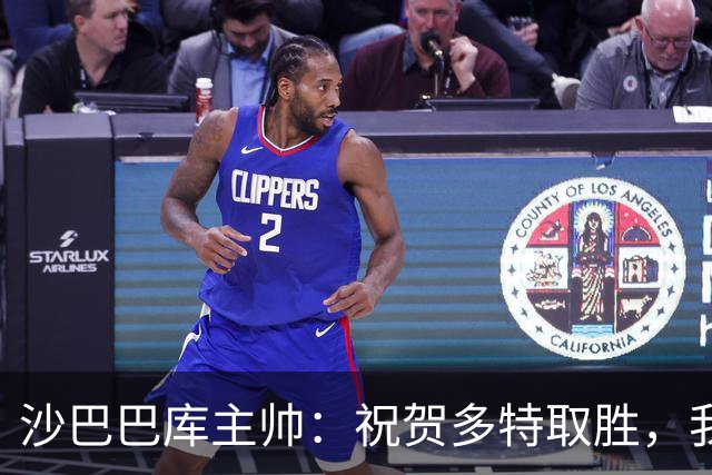 沙巴巴库主帅：祝贺多特取胜，我们能够咬住比分表现不错