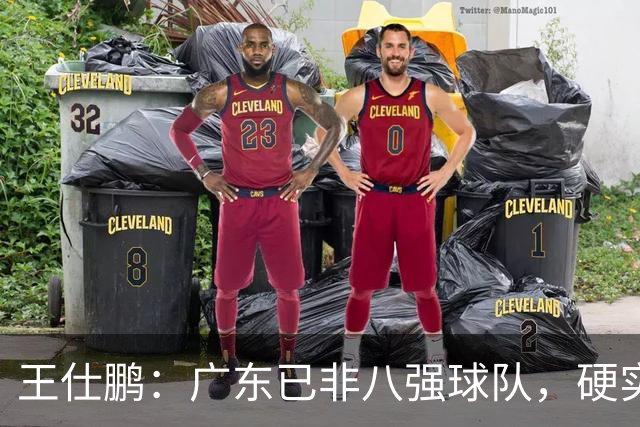 王仕鹏：广东已非八强球队，硬实力不强，本土无人能一场拿30分