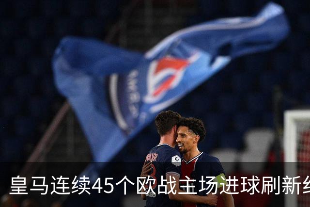 皇马连续45个欧战主场进球刷新纪录！近90个主场仅被中央陆军零封