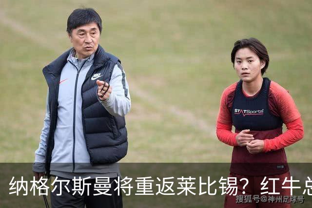 纳格尔斯曼将重返莱比锡？红牛总监：这件事完全不存在，相差很远