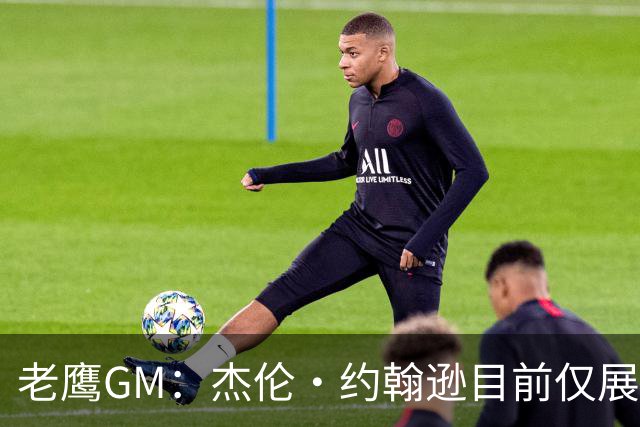老鹰GM：杰伦·约翰逊目前仅展现出冰山一角 他仍有巨大进步空间