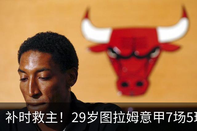 补时救主！29岁图拉姆意甲7场5球2助，国米免签如今身价5000万欧