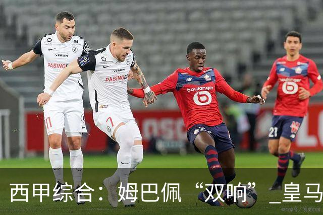 西甲综合：姆巴佩“双响” 皇马大胜塞维利亚重返积分榜前三