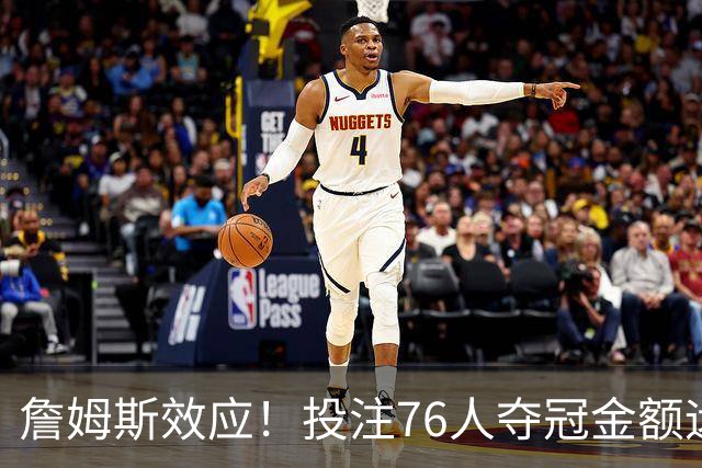 詹姆斯效应！投注76人夺冠金额远超其他球队：最新赔率联盟第3