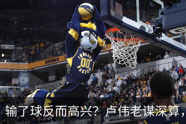 输了球反而高兴？卢伟老谋深算，这场败仗比赢球还值钱！