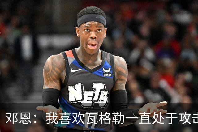 邓恩：我喜欢瓦格勒一直处于攻击模式 一直保持着侵略性