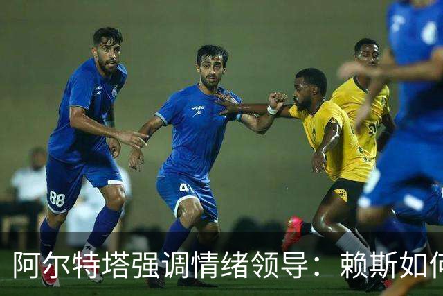 阿尔特塔强调情绪领导：赖斯如何变身阿森纳核心