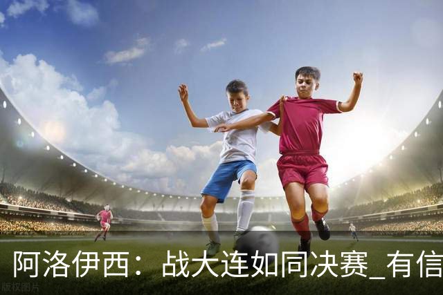 阿洛伊西：战大连如同决赛 有信心争取理想结果