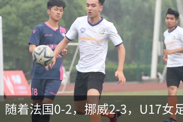 随着法国0-2，挪威2-3，U17女足世界杯16强已诞生3席：2大东亚劲旅在列