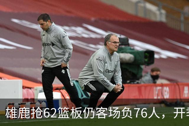 雄鹿抢62篮板仍客场负76人，开季三连败
