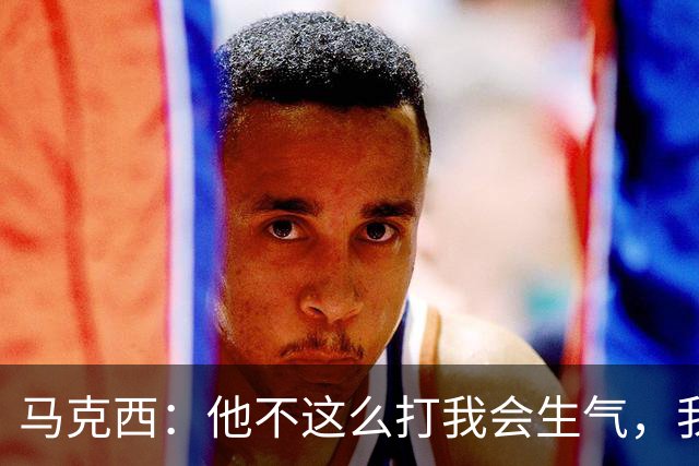 马克西：他不这么打我会生气，我让他去做那些事