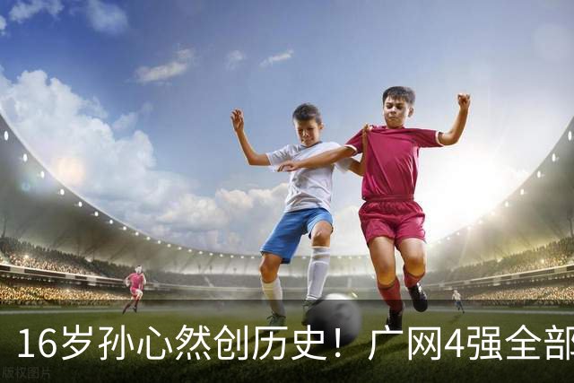 16岁孙心然创历史！广网4强全部出炉，中国金花会师决赛提前告吹