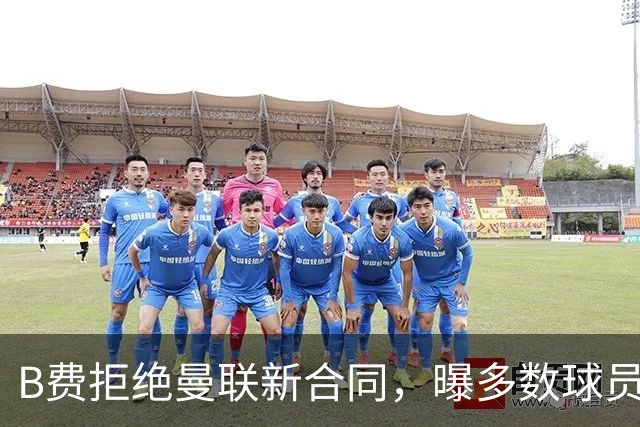 B费拒绝曼联新合同，曝多数球员都想走人！俱乐部下达全队封口令